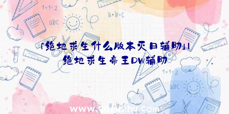 「绝地求生什么版本灭日辅助」|绝地求生帝王DW辅助